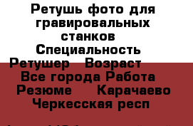Ретушь фото для гравировальных станков › Специальность ­ Ретушер › Возраст ­ 40 - Все города Работа » Резюме   . Карачаево-Черкесская респ.